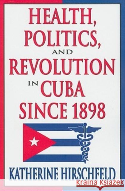 Health, Politics, and Revolution in Cuba Since 1898 Katherine Hirschfeld 9781412808637 Transaction Publishers