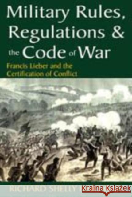 Military Rules, Regulations & the Code of War: Francis Lieber and the Certification of Conflict Francis Lieber Richard Shelly Hartigan 9781412814768