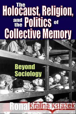 The Holocaust, Religion, and the Politics of Collective Memory: Beyond Sociology Ronald J. Berger 9781412843041 Transaction Publishers