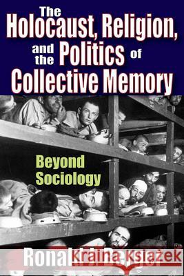 The Holocaust, Religion, and the Politics of Collective Memory: Beyond Sociology Ronald J. Berger 9781412843041