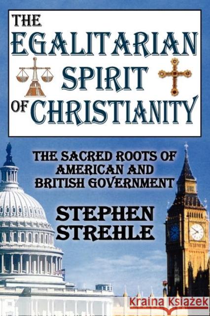 The Egalitarian Spirit of Christianity: The Sacred Roots of American and British Government Strehle, Stephen 9781412847537 0