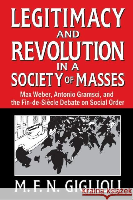 Legitimacy and Revolution in a Society of Masses: Max Weber, Antonio Gramsci, and the Fin-De-Sicle Debate on Social Order Giglioli, M. F. N. 9781412851626