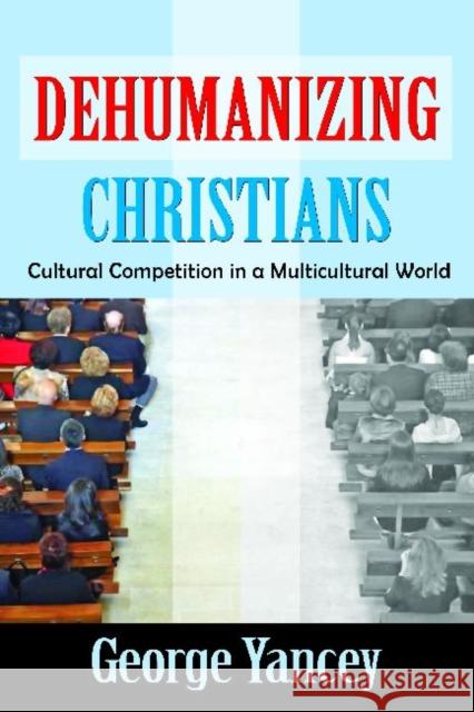Dehumanizing Christians: Cultural Competition in a Multicultural World Yancey, George 9781412852678 Transaction Publishers