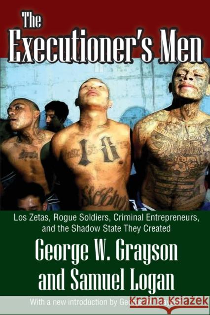 The Executioner's Men: Los Zetas, Rogue Soldiers, Criminal Entrepreneurs, and the Shadow State They Created George W. Grayson Samuel Logan 9781412854849 Transaction Publishers