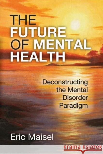 The Future of Mental Health: Deconstructing the Mental Disorder Paradigm Eric Maisel 9781412862493 Transaction Publishers