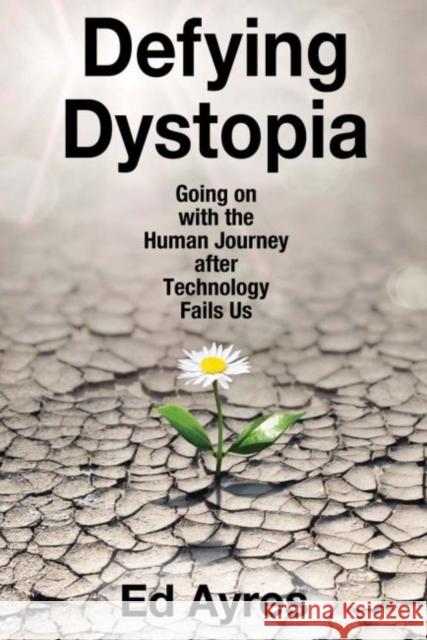 Defying Dystopia: Going on with the Human Journey After Technology Fails Us Ed Ayres 9781412862707 Transaction Publishers