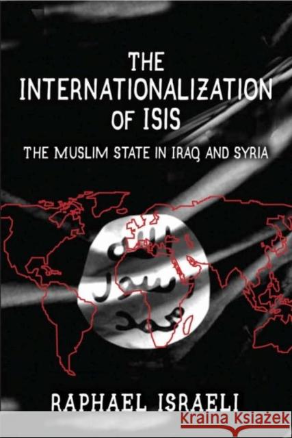 The Internationalization of ISIS: The Muslim State in Iraq and Syria Raphael Israeli 9781412862738 Transaction Publishers