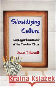 Subsidizing Culture: Taxpayer Enrichment of the Creative Class James T. Bennett 9781412862820 Transaction Publishers