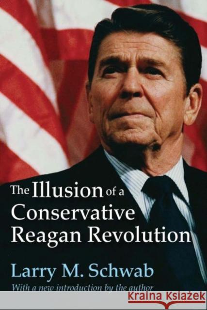 The Illusion of a Conservative Reagan Revolution Larry M. Schwab 9781412863070 Transaction Publishers