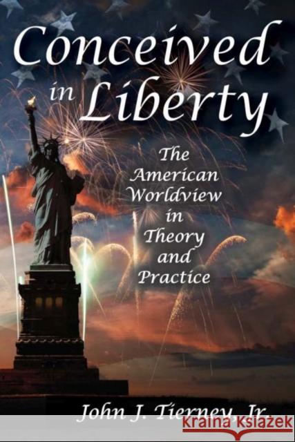 Conceived in Liberty: The American Worldview in Theory and Practice John J. Tierne 9781412863261 Transaction Publishers