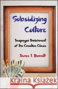 Subsidizing Culture: Taxpayer Enrichment of the Creative Class James T. Bennett 9781412863353 Transaction Publishers