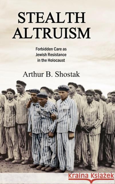 Stealth Altruism: Forbidden Care as Jewish Resistance in the Holocaust Arthur B. Shostak 9781412865036 Transaction Publishers