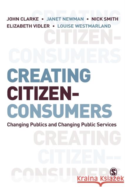 Creating Citizen-Consumers: Changing Publics & Changing Public Services Clarke, John 9781412921343