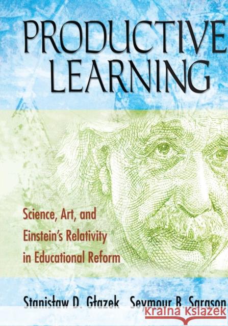 Productive Learning: Science, Art, and Einstein′s Relativity in Educational Reform Glazek, Stanislaw D. 9781412940603 Corwin Press