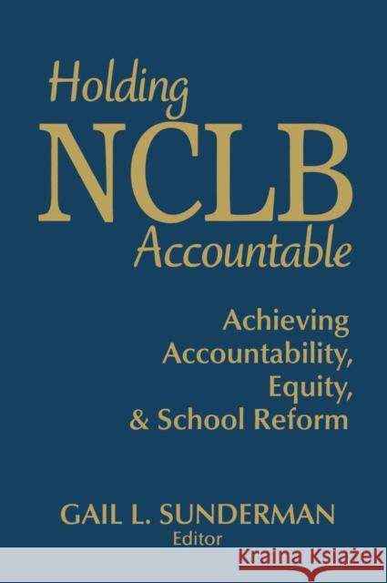 Holding NCLB Accountable: Achieving Accountability, Equity, & School Reform Sunderman, Gail L. 9781412957878 Corwin Press