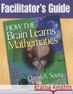 Facilitator's Guide, How the Brain Learns Mathematics David A Sousa 9781412965903
