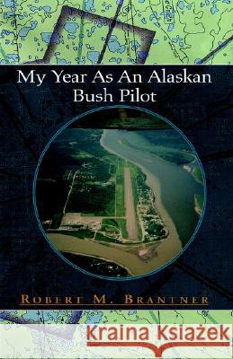 My Year As An Alaskan Bush Pilot Robert M. Brantner 9781413406405 Xlibris