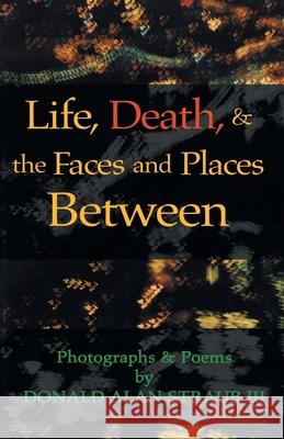 Life, Death, & the Faces and Places Between Straub, Donald Alan, III 9781413421293