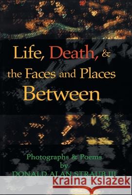 Life, Death, & the Faces and Places Between Straub, Donald Alan, III 9781413421309