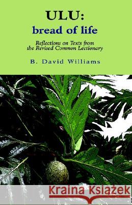 Ulu: Bread of Life: Reflections on Texts from the New Common Lectionary B. David Williams 9781413422443 Xlibris Us