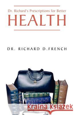 Dr. Richard's Prescription for Better Health Dr. Richard D. French 9781413426076 XLIBRIS CORPORATION
