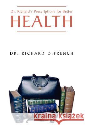 Dr. Richard's Prescription for Better Health Dr. Richard D. French 9781413426083 XLIBRIS CORPORATION