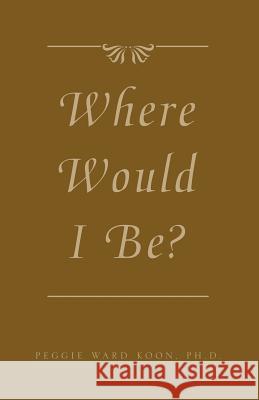 Where Would I Be? Peggy Ward Koon 9781413428094 Xlibris Corporation