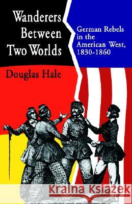 Wanderers Between Two Worlds: German Rebels in the American West, 1830-1860 Hale, Douglas 9781413445916 XLIBRIS CORPORATION