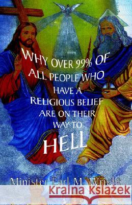 Why over 99% of all People Who Have a Religious Belief Are On Their Way to Hell Earl M Wright 9781413447361