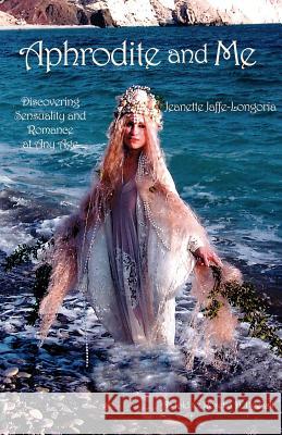 Aphrodite and Me: Discovering Sensuality and Romance at Any Age Jaffe-Longoria, Jeanette 9781413452761