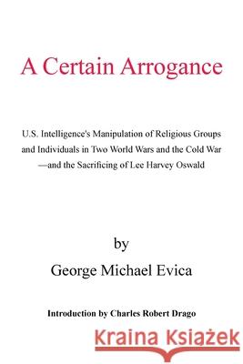 A Certain Arrogance: U.S. Intelligence's Manipulation of Religious Groups and Individuals in Two World Wars and the Cold War -And the Sacri Evica, George Michael 9781413464771 Xlibris Corporation