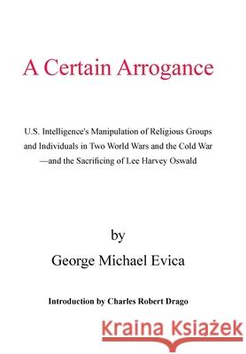 A Certain Arrogance: U.S. Intelligence's Manipulation of Religious Groups and Individuals in Two World Wars and the Cold War -And the Sacri Evica, George Michael 9781413464788 Xlibris Corporation