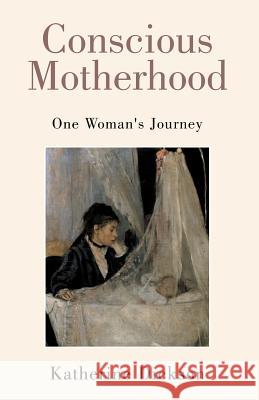 Conscious Motherhood: One Woman's Journey Dickson, Katherine 9781413465433 Xlibris Corporation