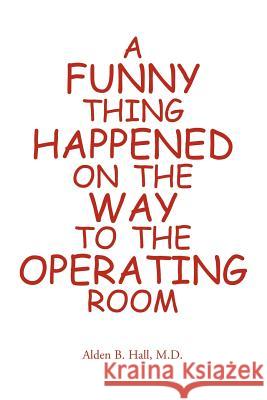 A Funny Thing Happened on the Way to the Operating Room M. D. Alden Hall 9781413478983 Xlibris Corporation