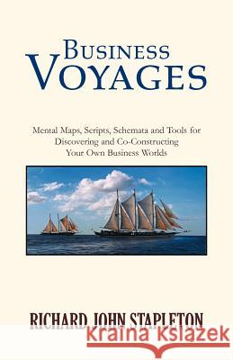 Business Voyages: Mental Maps, Scripts, Schemata, and Tools for Discovering and Co-Constructing Your Own Business Worlds Stapleton, Richard John 9781413480818 Xlibris Corporation