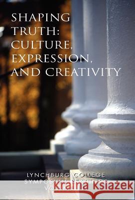 Lynchburg College Symposium Readings Vol III Shaping Truth: Culture, Expression and Creativity Pittas, Peggy a. 9781413483697 Xlibris Corporation