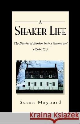 A Shaker Life: The Diaries of Brother Irving Greenwood 1894-1939 Susan Maynard 9781413493184 Xlibris