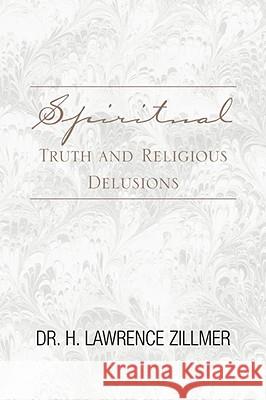 Spiritual Truth and Religious Delusions Dr H. Lawrence Zillmer 9781413494839 Xlibris Corporation