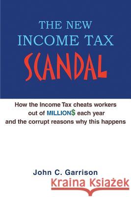 The New Income Tax Scandal: How the Income Tax cheats workers out of MILLION$ each year and the corrupt reasons why this happens Garrison, J. Christopher 9781413495447 XLIBRIS CORPORATION