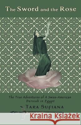 The Sword and the Rose: A Swiss-American Dervish in Egypt Sufiana, Tara 9781413496932 Xlibris Corporation