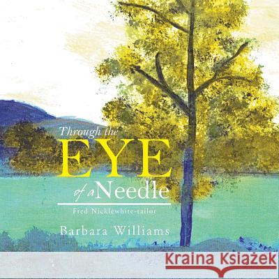 Through the Eye of a Needle: Fred Nicklewhite-Tailor Barbara Williams 9781413497601