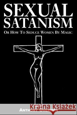 Sexual Satanism or How to Seduce Women by Magic Anthony Overman 9781413497618