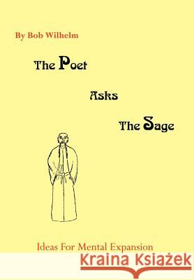 The Poet Asks The Sage: Ideas For Mental Expansion Wilhelm, Bob 9781414005454 Authorhouse