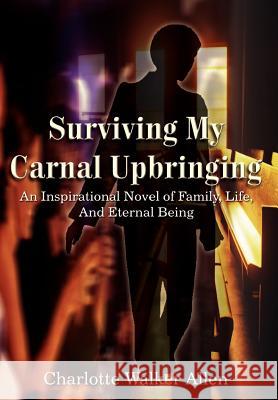 Surviving My Carnal Upbringing: An Inspirational Novel of Family, Life, and Eternal Being Allen, Charlotte Walker 9781414009414