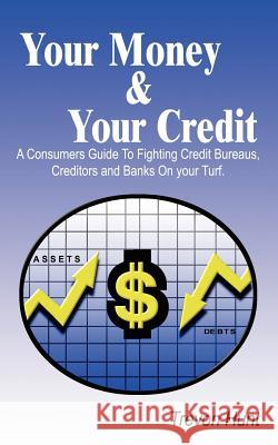 Your Money & Your Credit: A Consumers Guide To Fighting Credit Bureaus, Creditors and Banks On your Turf. Hunt, Trevon 9781414009940 Authorhouse