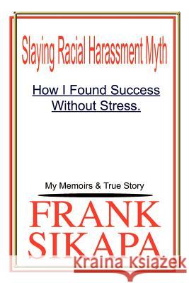 Slaying Racial Harassment Myth: How I Found Success Without Stress. My Memoirs & True Story Sikapa, Frank 9781414013602 Authorhouse
