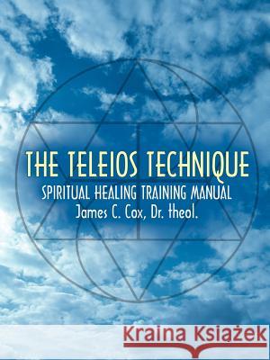 The Teleios Technique: Spiritual Healing Training Manual Cox, James C. 9781414014357 Authorhouse