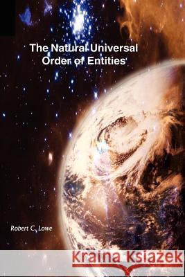 The Natural Universal Order of Entities Robert C. Lowe 9781414015958 Authorhouse