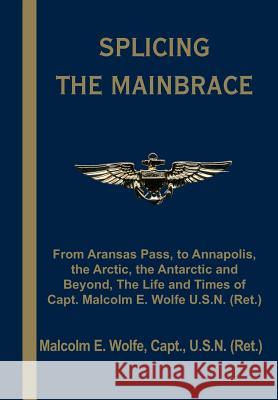 Splicing the Mainbrace: From Aranas Pass, to Annapolis, the Arctic, the Antarctic and Beyond, the Life and Times of Capt. Malcolm E. Wolfe U.S Wolfe, Malcolm E. 9781414023052 Authorhouse