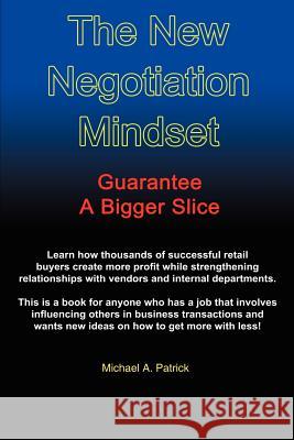 The New Negotiation Mindset: Guarantee a Bigger Slice Patrick, Michael A. 9781414028576 Authorhouse